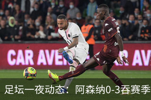 足坛一夜动态：阿森纳0-3吞赛季首败，国米2-2罗马，巴萨3-1复仇